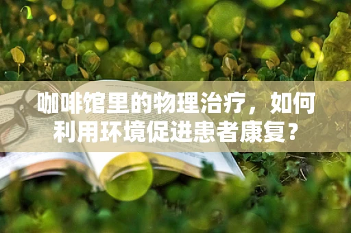 咖啡馆里的物理治疗，如何利用环境促进患者康复？