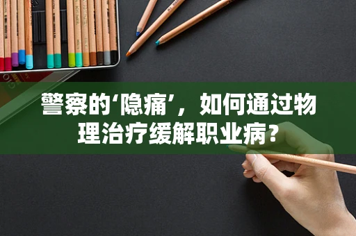 警察的‘隐痛’，如何通过物理治疗缓解职业病？