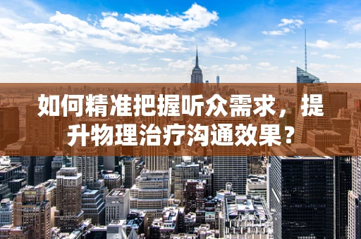 如何精准把握听众需求，提升物理治疗沟通效果？
