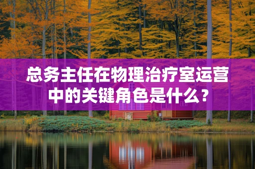 总务主任在物理治疗室运营中的关键角色是什么？