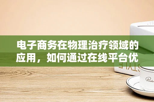 电子商务在物理治疗领域的应用，如何通过在线平台优化患者康复体验？
