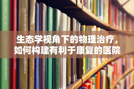 生态学视角下的物理治疗，如何构建有利于康复的医院环境？