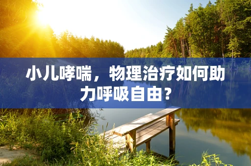 小儿哮喘，物理治疗如何助力呼吸自由？