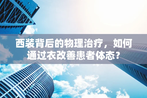 西装背后的物理治疗，如何通过衣改善患者体态？