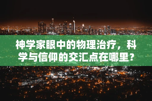 神学家眼中的物理治疗，科学与信仰的交汇点在哪里？