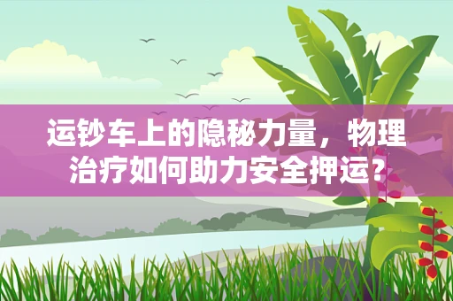运钞车上的隐秘力量，物理治疗如何助力安全押运？