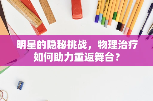 明星的隐秘挑战，物理治疗如何助力重返舞台？