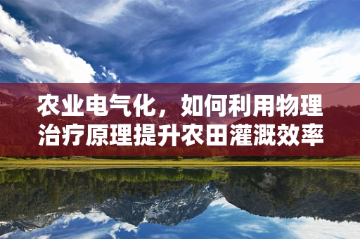 农业电气化，如何利用物理治疗原理提升农田灌溉效率？