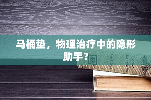 马桶垫，物理治疗中的隐形助手？