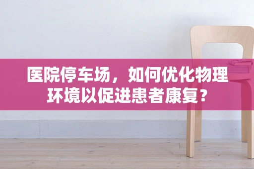 医院停车场，如何优化物理环境以促进患者康复？