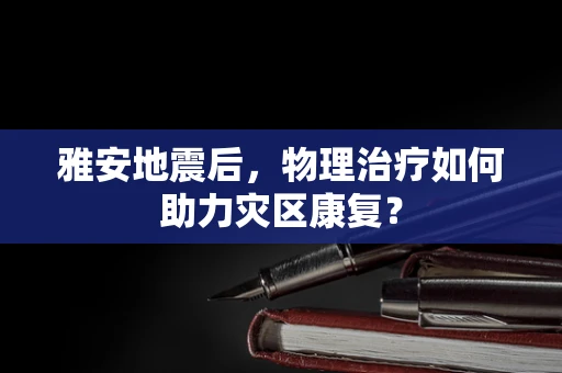 雅安地震后，物理治疗如何助力灾区康复？