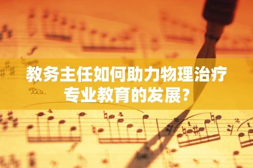 教务主任如何助力物理治疗专业教育的发展？