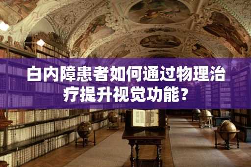 白内障患者如何通过物理治疗提升视觉功能？
