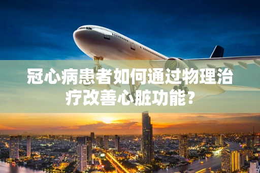 冠心病患者如何通过物理治疗改善心脏功能？