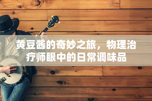 黄豆酱的奇妙之旅，物理治疗师眼中的日常调味品