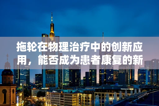 拖轮在物理治疗中的创新应用，能否成为患者康复的新助力？