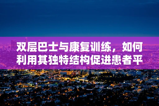 双层巴士与康复训练，如何利用其独特结构促进患者平衡与协调？