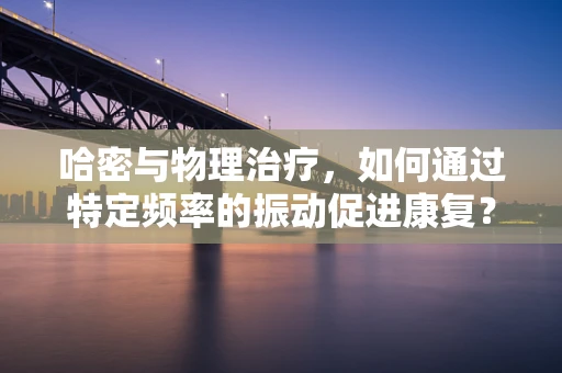 哈密与物理治疗，如何通过特定频率的振动促进康复？