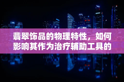 翡翠饰品的物理特性，如何影响其作为治疗辅助工具的潜力？