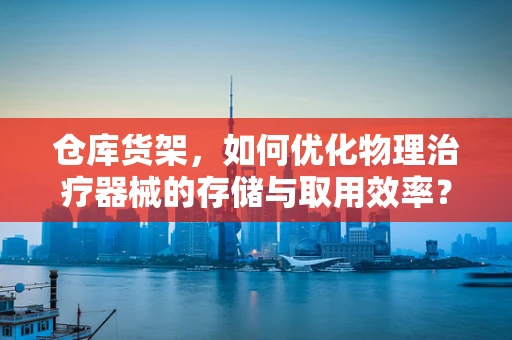 仓库货架，如何优化物理治疗器械的存储与取用效率？