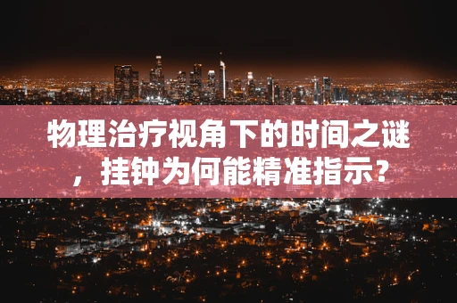 物理治疗视角下的时间之谜，挂钟为何能精准指示？
