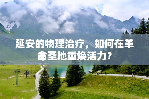 延安的物理治疗，如何在革命圣地重焕活力？