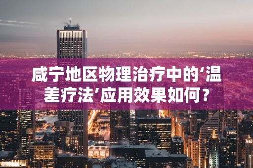 咸宁地区物理治疗中的‘温差疗法’应用效果如何？