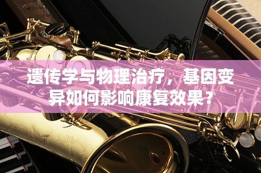 遗传学与物理治疗，基因变异如何影响康复效果？