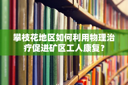 攀枝花地区如何利用物理治疗促进矿区工人康复？