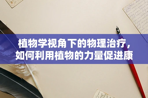 植物学视角下的物理治疗，如何利用植物的力量促进康复？
