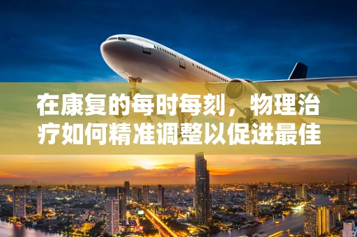 在康复的每时每刻，物理治疗如何精准调整以促进最佳恢复？