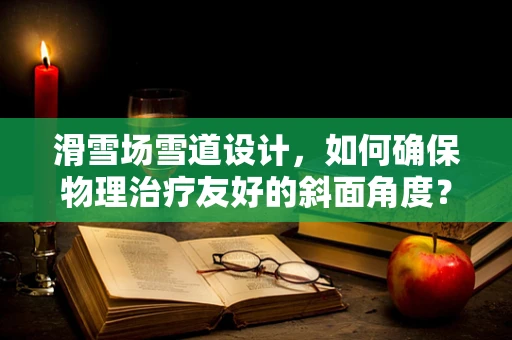 滑雪场雪道设计，如何确保物理治疗友好的斜面角度？