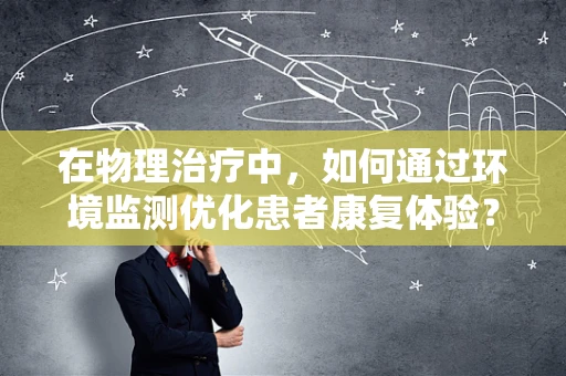 在物理治疗中，如何通过环境监测优化患者康复体验？
