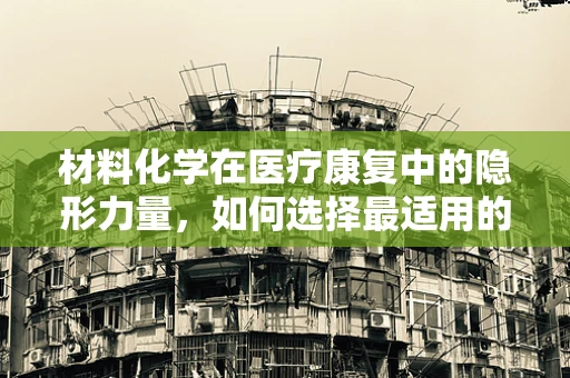 材料化学在医疗康复中的隐形力量，如何选择最适用的物理治疗材料？