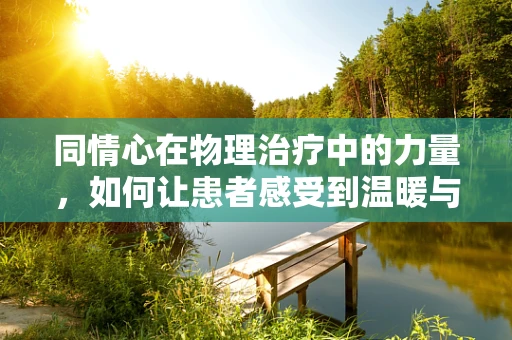 同情心在物理治疗中的力量，如何让患者感受到温暖与理解？
