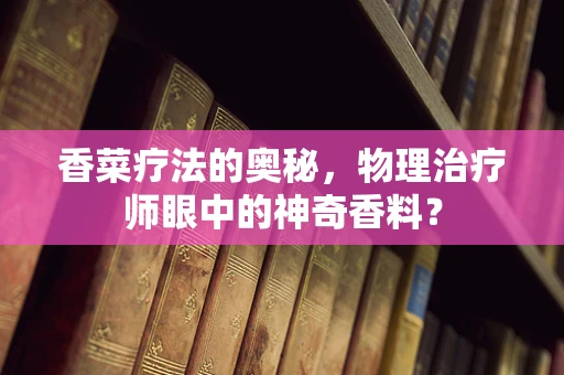 香菜疗法的奥秘，物理治疗师眼中的神奇香料？
