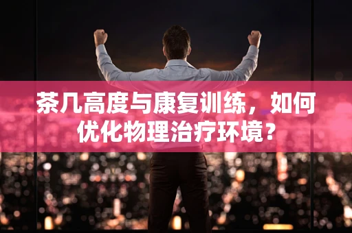 茶几高度与康复训练，如何优化物理治疗环境？