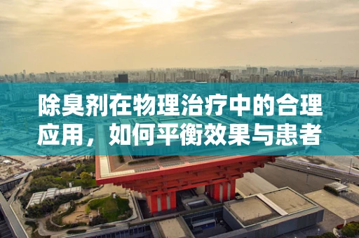 除臭剂在物理治疗中的合理应用，如何平衡效果与患者安全？