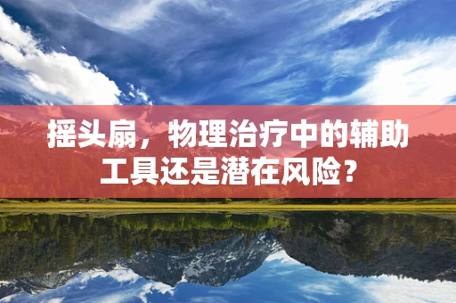 摇头扇，物理治疗中的辅助工具还是潜在风险？
