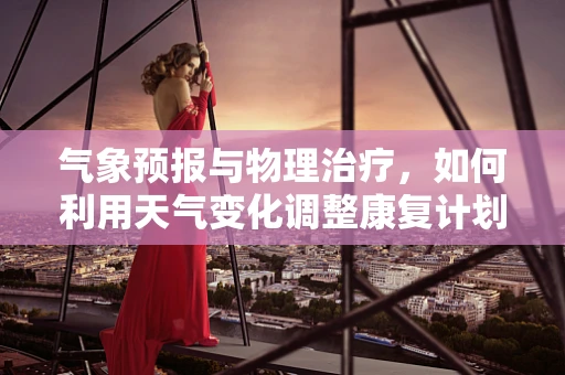 气象预报与物理治疗，如何利用天气变化调整康复计划？