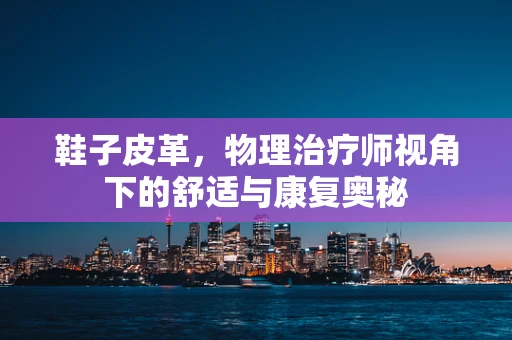 鞋子皮革，物理治疗师视角下的舒适与康复奥秘