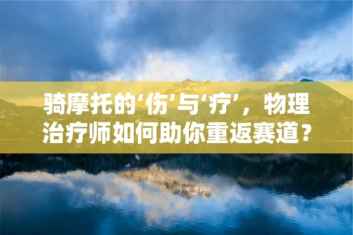 骑摩托的‘伤’与‘疗’，物理治疗师如何助你重返赛道？