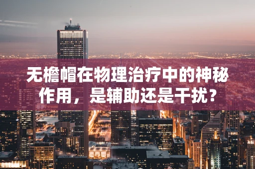 无檐帽在物理治疗中的神秘作用，是辅助还是干扰？