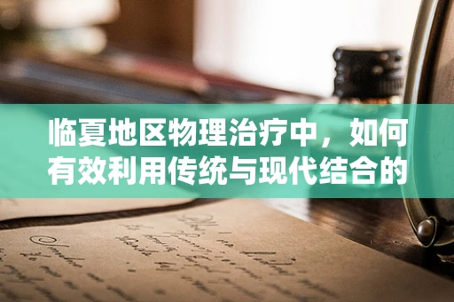 临夏地区物理治疗中，如何有效利用传统与现代结合的疗法提升患者康复效率？