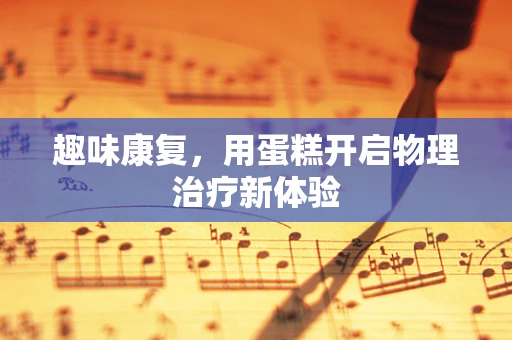 趣味康复，用蛋糕开启物理治疗新体验