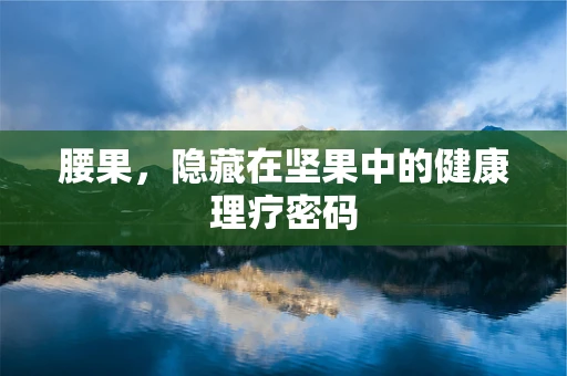 腰果，隐藏在坚果中的健康理疗密码