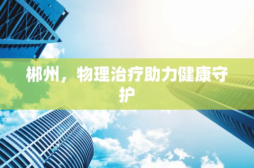 郴州，物理治疗助力健康守护