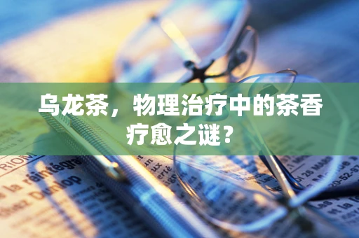 乌龙茶，物理治疗中的茶香疗愈之谜？