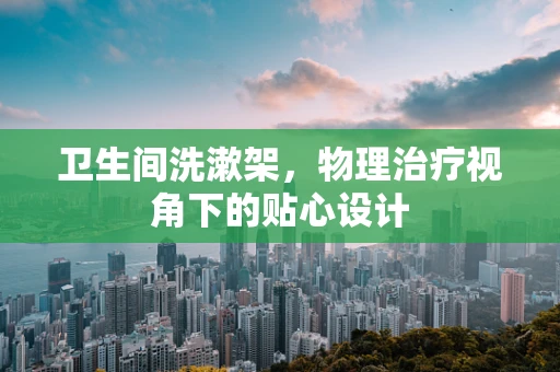 卫生间洗漱架，物理治疗视角下的贴心设计