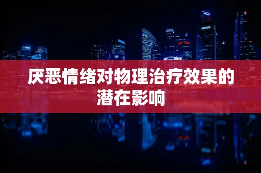 厌恶情绪对物理治疗效果的潜在影响